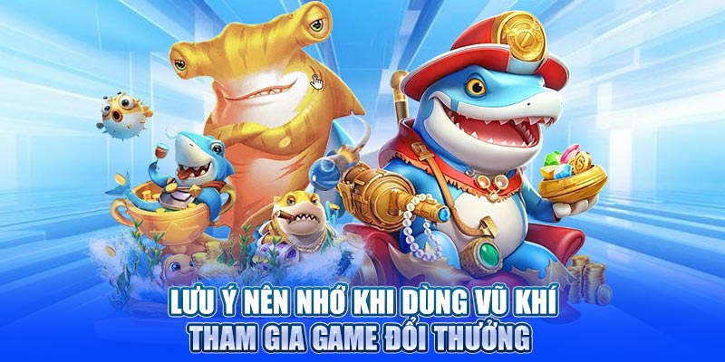 Lưu ý nên nhớ khi dùng vũ khí tham gia game đổi thưởng 